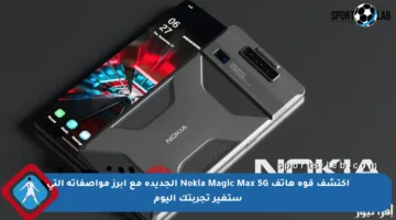 اكتشف قوة هاتف Nokia Magic Max 5G الجديدة مع أبرز مواصفاته التي ستغير تجربتك اليوم